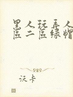 黑人玩弄人妻一区二区绿帽子