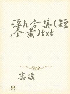 淫h合集(短篇,全黄)txt