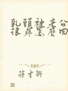 乳头被老公咬后很疼怎么回事