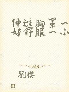 伸进胸罩～嗯～好舒服～小说