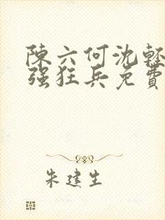 陈六何沈轻舞最强狂兵免费