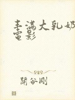 丰满大乳奶做爰电影