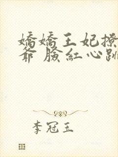 娇娇王妃撩拨王爷 脸红心跳