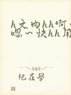 h文肉hh啊～嗯～快hh用力