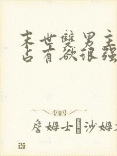 末世双男主病娇占有欲很强