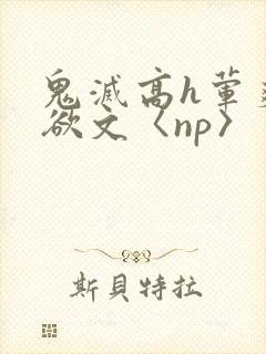 鬼灭高h荤爽肉欲文〈np〉