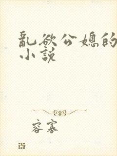 乱欲公媳的呻吟小说