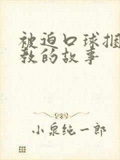 被迫口球捆绑调教的故事