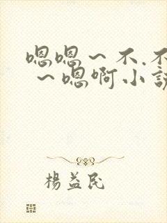 嗯嗯～不.不要 ～嗯啊小说