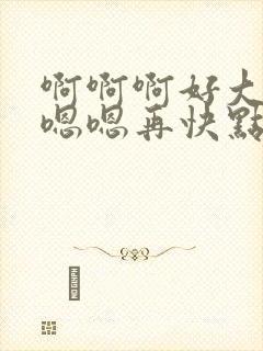 啊啊啊好大好爽嗯嗯再快点啊啊