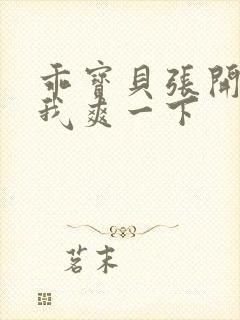 乖宝贝张开腿让我爽一下