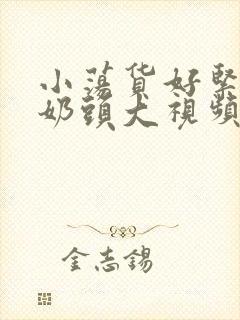 小荡货好紧好爽奶头大视频