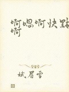 啊嗯啊快点啊嗯啊