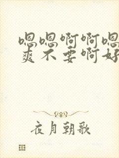 嗯嗯啊啊嗯啊好爽不要啊好大