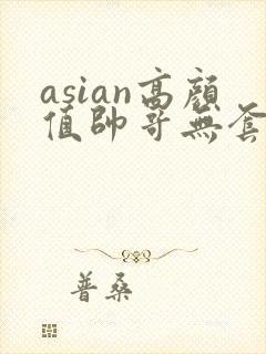 asian高颜值帅哥无套同性恋gay网址