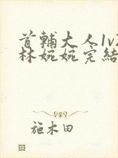 首辅大人1v2林婉婉完结了吗