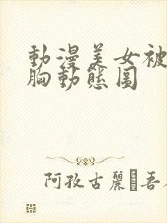 动漫美女被狂揉胸动态图