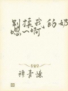 别揉我的奶头 嗯~啊