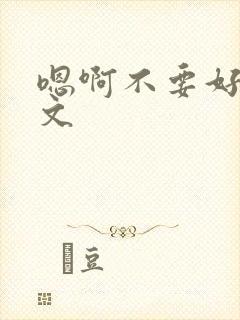 嗯啊不要好大h文