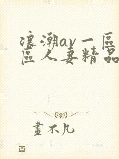 浪潮av一区二区人妻精品