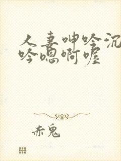 人妻呻吟沉沦呻吟嗯啊喔