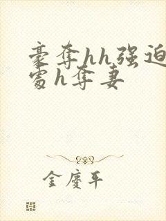 豪夺hh强迫h处h夺妻