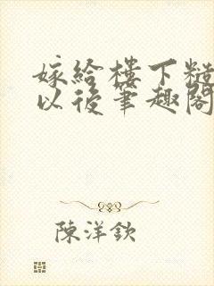 嫁给楼下糙汉后以后笔趣阁无弹窗封面