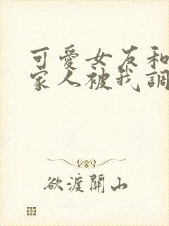 可爱女友和她的家人被我调教