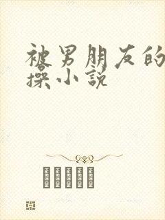 被男朋友的室友操小说