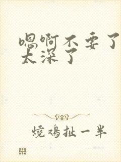 嗯啊不要了太大太深了