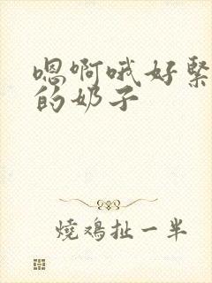 嗯啊哦好紧好大的奶子