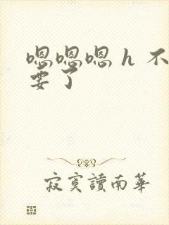 嗯嗯嗯 h 不要了