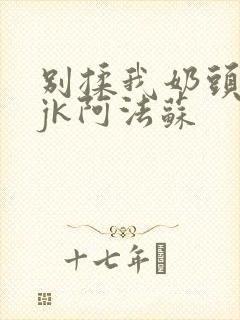 别揉我奶头啊嗯jk阿法苏