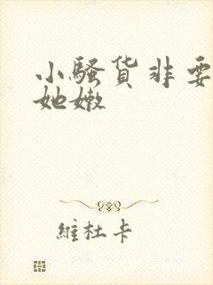 小骚货非要我操她嫩