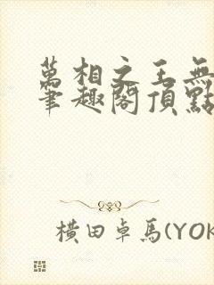 万相之王无弹窗笔趣阁顶点