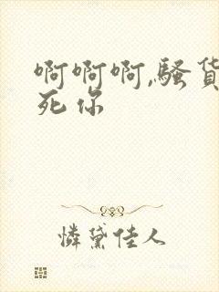 啊啊啊,骚货操死你