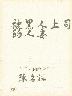 被黑人上司中出的人妻