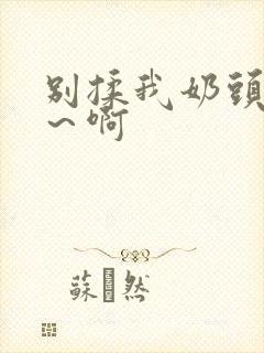 别揉我奶头～嗯～啊