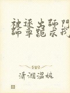 被逐出师门美人师尊跪求我原谅笔趣阁