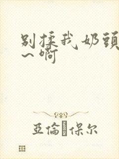 别揉我奶头～嗯～啊