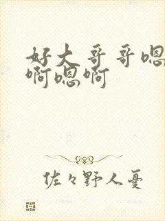 好大哥哥嗯嗯嗯啊嗯啊