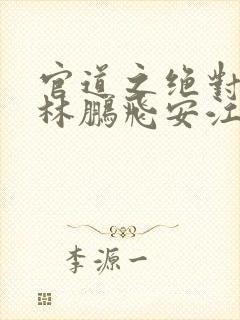 官道之绝对权力林鹏飞安江小说txt下载全集