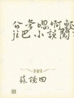 公爹嗯啊轻点大ji巴小说阅读