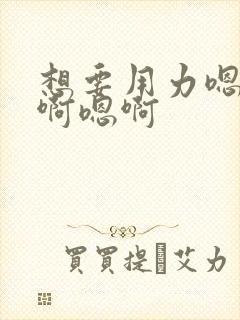 想要用力嗯啊嗯啊嗯啊