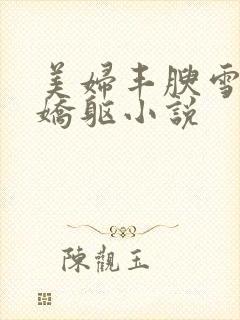 美妇丰腴雪白的娇躯小说