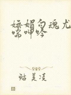 妩媚勾魂尤物娇喘呻吟