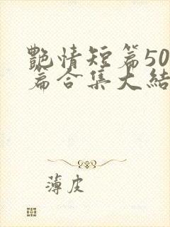 艳情短篇500篇合集大结局小说在线阅