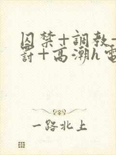 囚禁+调教+惩罚+高潮h电影