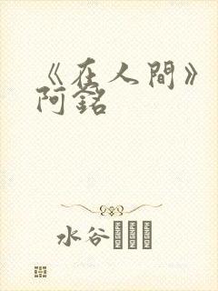 《在人间》采薇阿铭