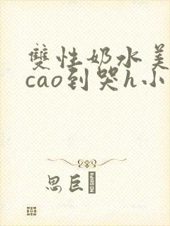 双性奶水美人被cao到哭h小说